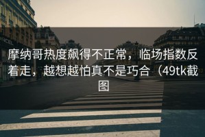摩纳哥热度飙得不正常，临场指数反着走，越想越怕真不是巧合（49tk截图
