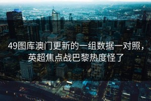 49图库澳门更新的一组数据一对照，英超焦点战巴黎热度怪了