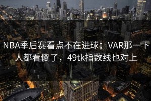 NBA季后赛看点不在进球：VAR那一下人都看傻了，49tk指数线也对上