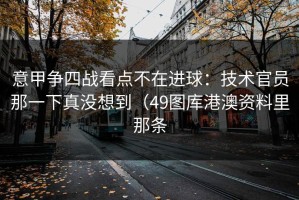 意甲争四战看点不在进球：技术官员那一下真没想到（49图库港澳资料里那条