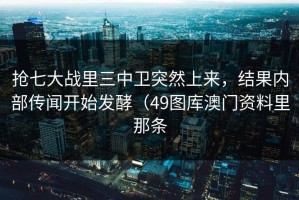 抢七大战里三中卫突然上来，结果内部传闻开始发酵（49图库澳门资料里那条