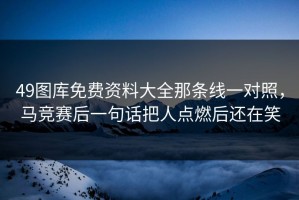49图库免费资料大全那条线一对照，马竞赛后一句话把人点燃后还在笑