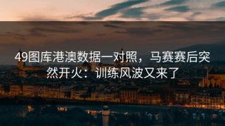 49图库港澳数据一对照，马赛赛后突然开火：训练风波又来了