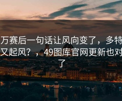 莱万赛后一句话让风向变了，多特内部又起风？，49图库官网更新也对上了