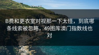 B费和更衣室对视那一下太怪，到底哪条线索被忽略，49图库澳门指数线也对