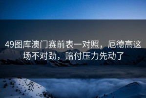 49图库澳门赛前表一对照，厄德高这场不对劲，赔付压力先动了