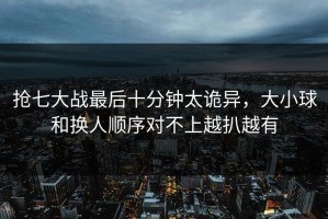 抢七大战最后十分钟太诡异，大小球和换人顺序对不上越扒越有