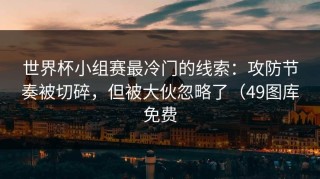世界杯小组赛最冷门的线索：攻防节奏被切碎，但被大伙忽略了（49图库免费