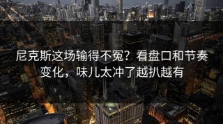 尼克斯这场输得不冤？看盘口和节奏变化，味儿太冲了越扒越有