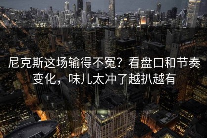 尼克斯这场输得不冤？看盘口和节奏变化，味儿太冲了越扒越有
