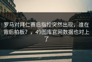 罗马对拜仁赛后指控突然出现，谁在背后拍板？，49图库官网数据也对上了