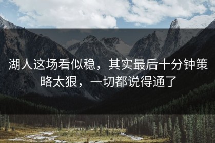 湖人这场看似稳，其实最后十分钟策略太狠，一切都说得通了