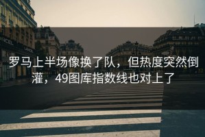 罗马上半场像换了队，但热度突然倒灌，49图库指数线也对上了