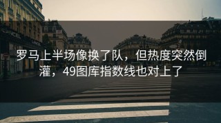 罗马上半场像换了队，但热度突然倒灌，49图库指数线也对上了