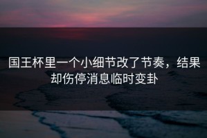 国王杯里一个小细节改了节奏，结果却伤停消息临时变卦