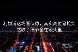 利物浦这场看似稳，其实高位逼抢突然收了细节全在镜头里