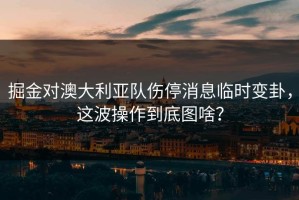 掘金对澳大利亚队伤停消息临时变卦，这波操作到底图啥？