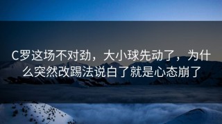 C罗这场不对劲，大小球先动了，为什么突然改踢法说白了就是心态崩了
