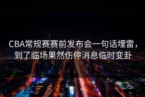 CBA常规赛赛前发布会一句话埋雷，到了临场果然伤停消息临时变卦
