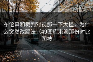 布伦森和裁判对视那一下太怪，为什么突然改踢法（49图库港澳那份对比图被