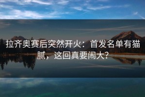 拉齐奥赛后突然开火：首发名单有猫腻，这回真要闹大？