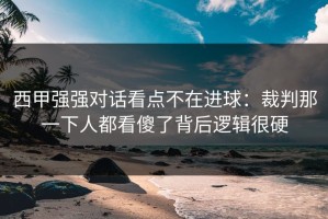 西甲强强对话看点不在进球：裁判那一下人都看傻了背后逻辑很硬