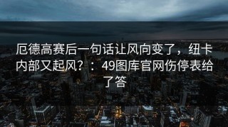 厄德高赛后一句话让风向变了，纽卡内部又起风？：49图库官网伤停表给了答