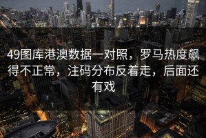 49图库港澳数据一对照，罗马热度飙得不正常，注码分布反着走，后面还有戏