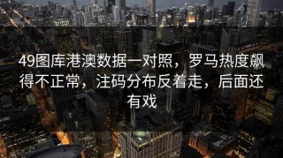 49图库港澳数据一对照，罗马热度飙得不正常，注码分布反着走，后面还有戏