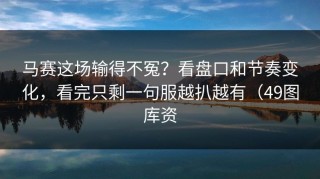 马赛这场输得不冤？看盘口和节奏变化，看完只剩一句服越扒越有（49图库资