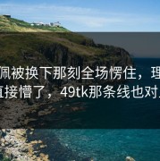 姆巴佩被换下那刻全场愣住，理由更我直接懵了，49tk那条线也对上了