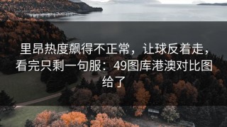 里昂热度飙得不正常，让球反着走，看完只剩一句服：49图库港澳对比图给了
