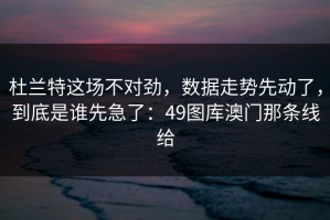 杜兰特这场不对劲，数据走势先动了，到底是谁先急了：49图库澳门那条线给