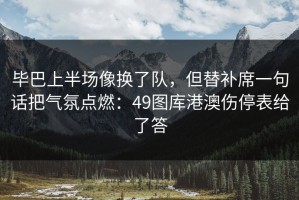 毕巴上半场像换了队，但替补席一句话把气氛点燃：49图库港澳伤停表给了答