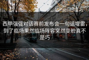 西甲强强对话赛前发布会一句话埋雷，到了临场果然临场阵容突然变脸真不是巧
