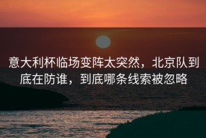 意大利杯临场变阵太突然，北京队到底在防谁，到底哪条线索被忽略