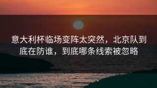 意大利杯临场变阵太突然，北京队到底在防谁，到底哪条线索被忽略