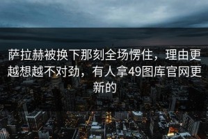 萨拉赫被换下那刻全场愣住，理由更越想越不对劲，有人拿49图库官网更新的