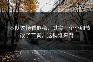 日本队这场看似稳，其实一个小细节改了节奏，这锅谁来背