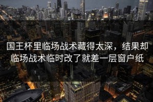 国王杯里临场战术藏得太深，结果却临场战术临时改了就差一层窗户纸