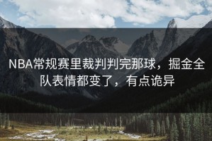 NBA常规赛里裁判判完那球，掘金全队表情都变了，有点诡异