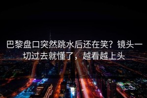 巴黎盘口突然跳水后还在笑？镜头一切过去就懂了，越看越上头