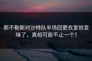 那不勒斯对沙特队半场回更衣室就变味了，真相可能不止一个？