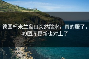 德国杯米兰盘口突然跳水，真的服了，49图库更新也对上了