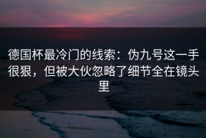德国杯最冷门的线索：伪九号这一手很狠，但被大伙忽略了细节全在镜头里
