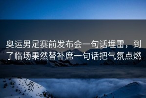 奥运男足赛前发布会一句话埋雷，到了临场果然替补席一句话把气氛点燃