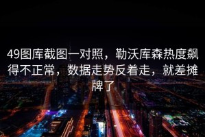 49图库截图一对照，勒沃库森热度飙得不正常，数据走势反着走，就差摊牌了