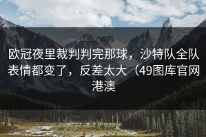 欧冠夜里裁判判完那球，沙特队全队表情都变了，反差太大（49图库官网港澳