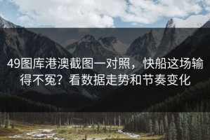 49图库港澳截图一对照，快船这场输得不冤？看数据走势和节奏变化