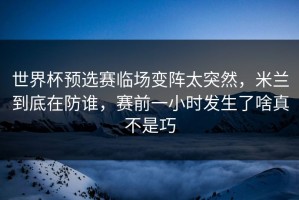 世界杯预选赛临场变阵太突然，米兰到底在防谁，赛前一小时发生了啥真不是巧